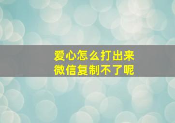 爱心怎么打出来微信复制不了呢