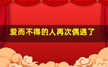 爱而不得的人再次偶遇了