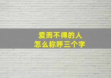 爱而不得的人怎么称呼三个字