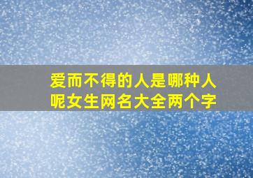 爱而不得的人是哪种人呢女生网名大全两个字