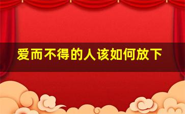 爱而不得的人该如何放下