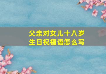 父亲对女儿十八岁生日祝福语怎么写