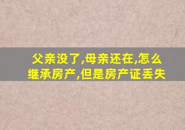 父亲没了,母亲还在,怎么继承房产,但是房产证丢失