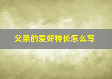 父亲的爱好特长怎么写