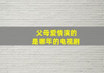 父母爱情演的是哪年的电视剧