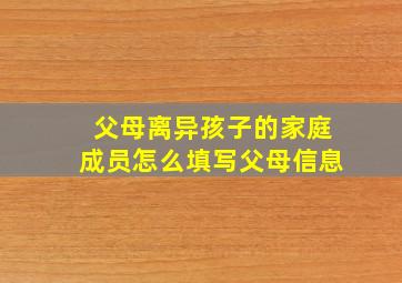 父母离异孩子的家庭成员怎么填写父母信息