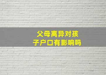 父母离异对孩子户口有影响吗