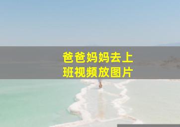 爸爸妈妈去上班视频放图片