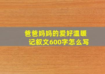 爸爸妈妈的爱好温暖记叙文600字怎么写