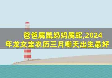 爸爸属鼠妈妈属蛇,2024年龙女宝农历三月哪天出生最好