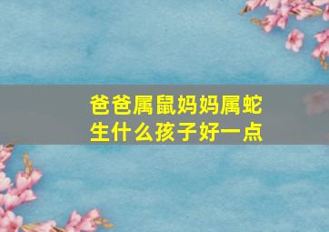 爸爸属鼠妈妈属蛇生什么孩子好一点