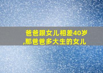 爸爸跟女儿相差40岁,那爸爸多大生的女儿