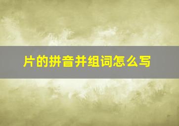 片的拼音并组词怎么写