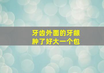 牙齿外面的牙龈肿了好大一个包