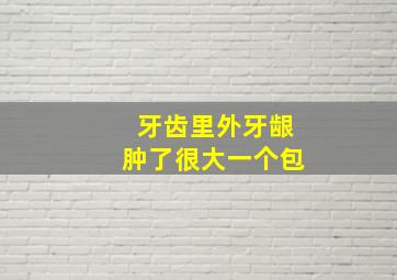 牙齿里外牙龈肿了很大一个包