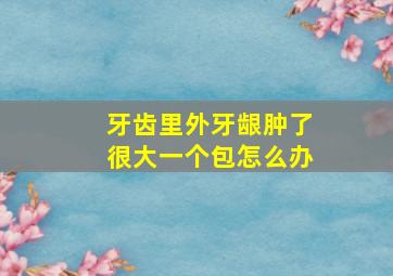 牙齿里外牙龈肿了很大一个包怎么办