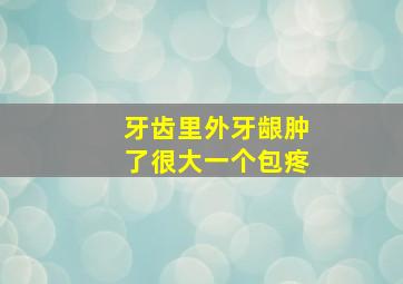 牙齿里外牙龈肿了很大一个包疼