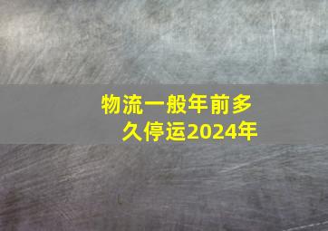 物流一般年前多久停运2024年