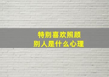 特别喜欢照顾别人是什么心理