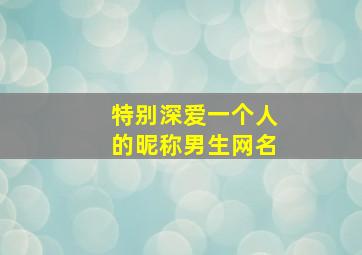 特别深爱一个人的昵称男生网名