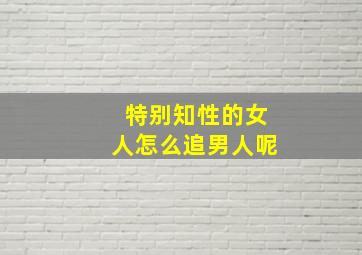 特别知性的女人怎么追男人呢