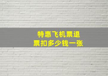 特惠飞机票退票扣多少钱一张