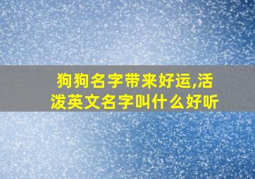 狗狗名字带来好运,活泼英文名字叫什么好听