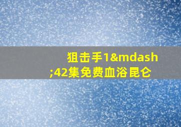 狙击手1—42集免费血浴昆仑