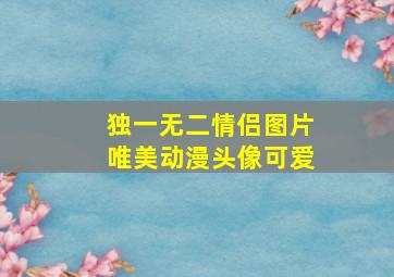 独一无二情侣图片唯美动漫头像可爱