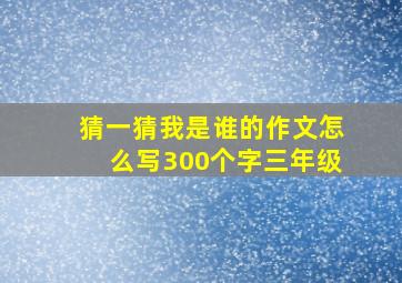 猜一猜我是谁的作文怎么写300个字三年级