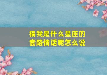 猜我是什么星座的套路情话呢怎么说