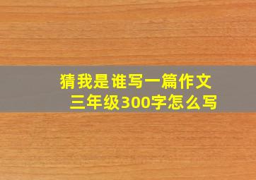 猜我是谁写一篇作文三年级300字怎么写