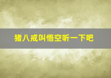 猪八戒叫悟空听一下吧