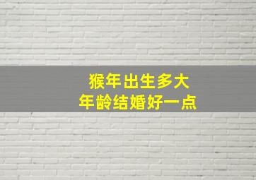 猴年出生多大年龄结婚好一点