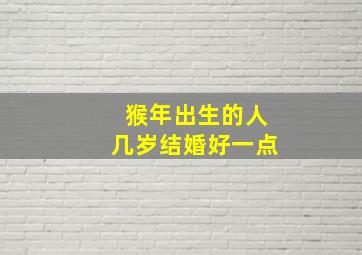 猴年出生的人几岁结婚好一点