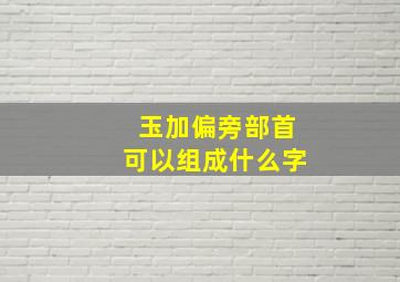 玉加偏旁部首可以组成什么字