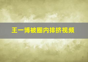 王一博被圈内排挤视频