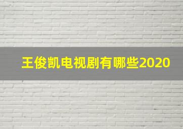 王俊凯电视剧有哪些2020