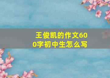 王俊凯的作文600字初中生怎么写