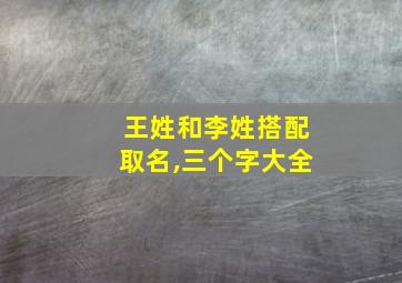 王姓和李姓搭配取名,三个字大全