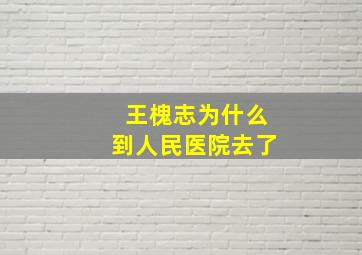 王槐志为什么到人民医院去了