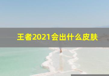 王者2021会出什么皮肤