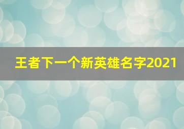 王者下一个新英雄名字2021