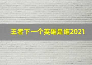 王者下一个英雄是谁2021