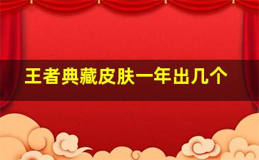 王者典藏皮肤一年出几个