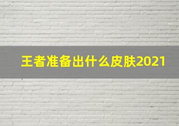 王者准备出什么皮肤2021