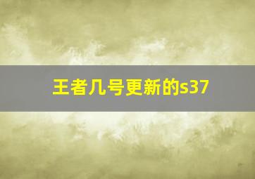 王者几号更新的s37