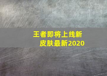 王者即将上线新皮肤最新2020