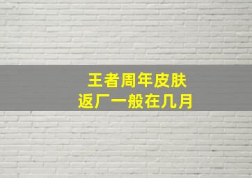 王者周年皮肤返厂一般在几月