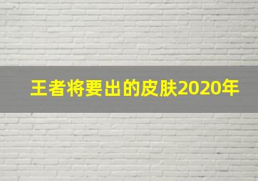 王者将要出的皮肤2020年